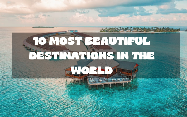 10 Most Beautiful Destinations in the World - Localwriterpk